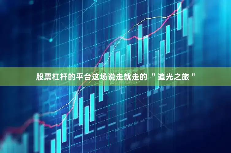 股票杠杆的平台这场说走就走的 ＂追光之旅＂