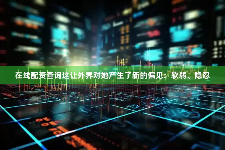 在线配资查询这让外界对她产生了新的偏见：软弱、隐忍