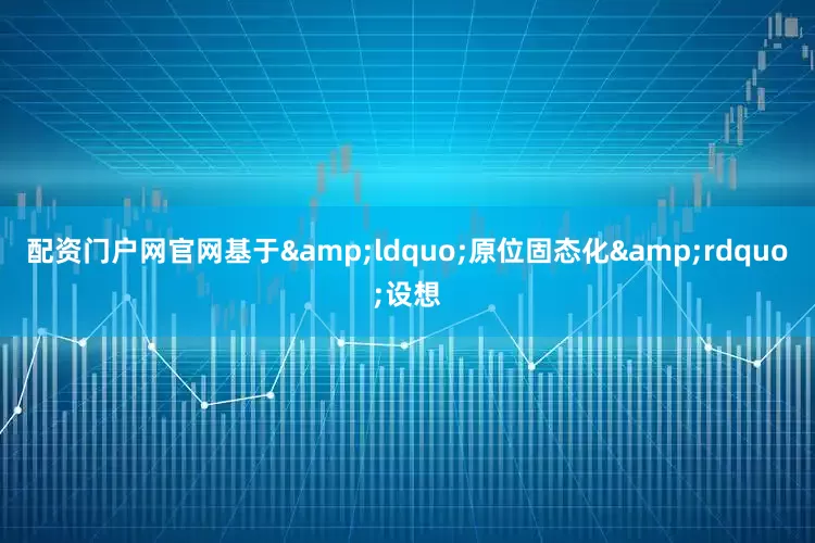 配资门户网官网基于&ldquo;原位固态化&rdquo;设想