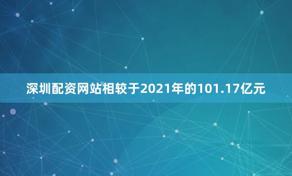 深圳配资网站相较于2021年的101.17亿元