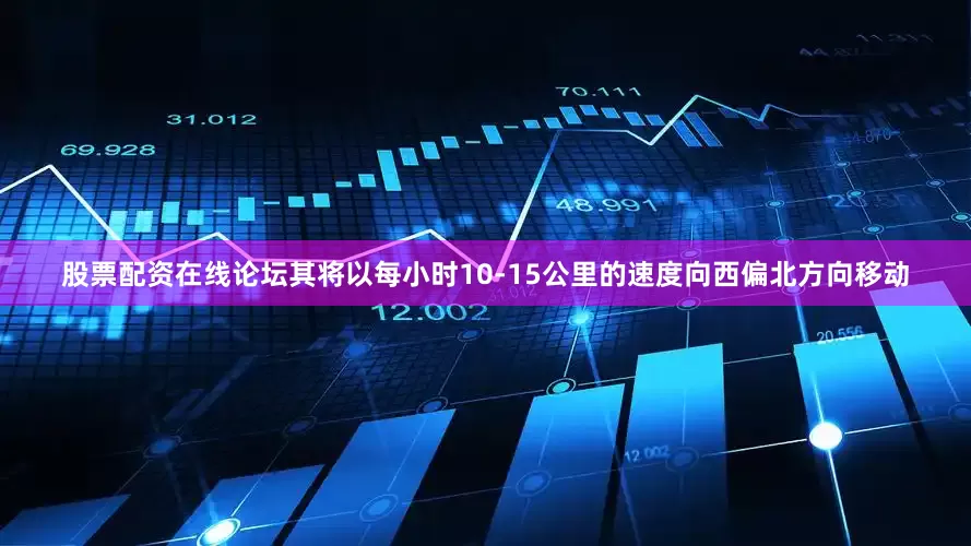 股票配资在线论坛其将以每小时10-15公里的速度向西偏北方向移动
