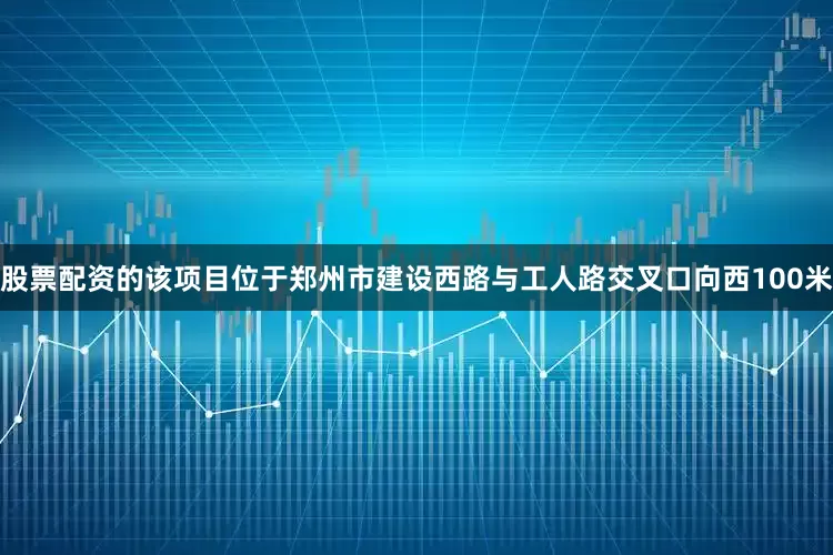 股票配资的该项目位于郑州市建设西路与工人路交叉口向西100米