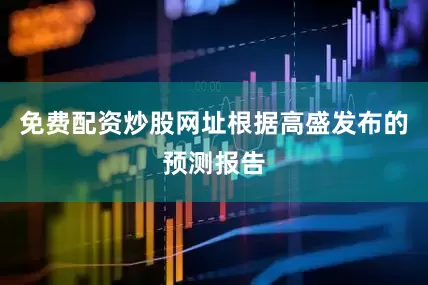 免费配资炒股网址根据高盛发布的预测报告
