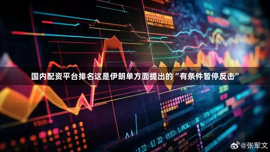 国内配资平台排名这是伊朗单方面提出的“有条件暂停反击”