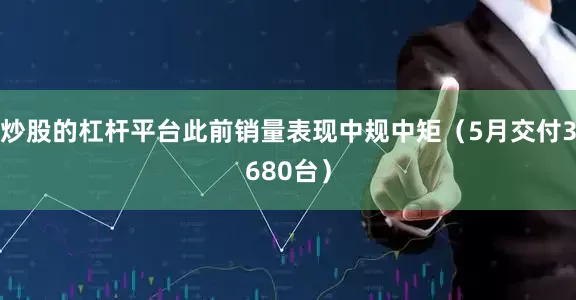 炒股的杠杆平台此前销量表现中规中矩（5月交付3680台）
