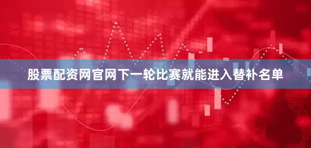 股票配资网官网下一轮比赛就能进入替补名单