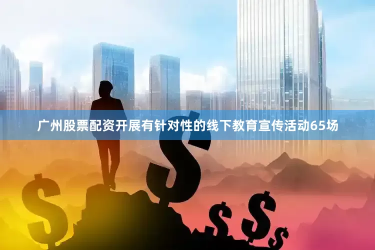 广州股票配资开展有针对性的线下教育宣传活动65场