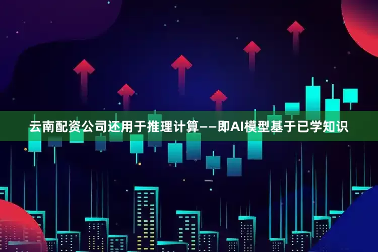 云南配资公司还用于推理计算——即AI模型基于已学知识