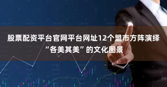 股票配资平台官网平台网址12个盟市方阵演绎“各美其美”的文化图景
