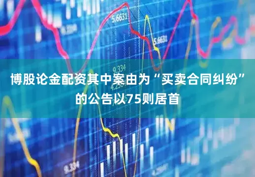 博股论金配资其中案由为“买卖合同纠纷”的公告以75则居首