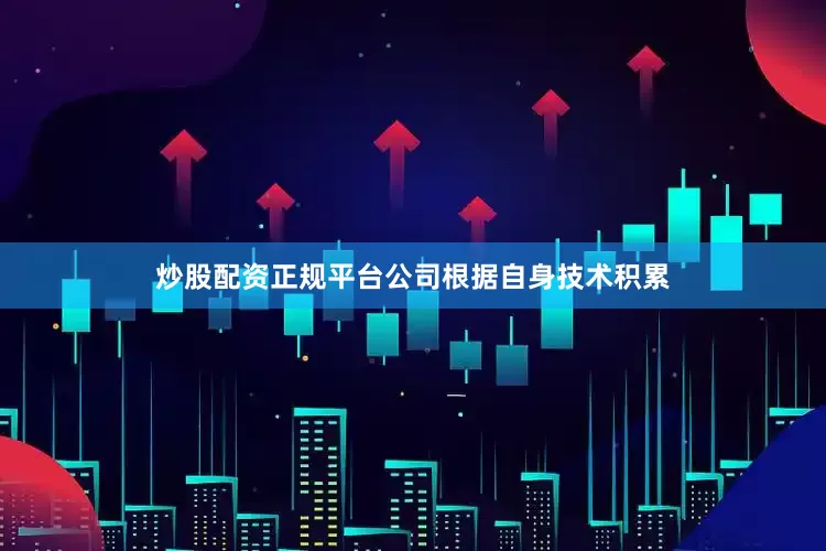 炒股配资正规平台公司根据自身技术积累