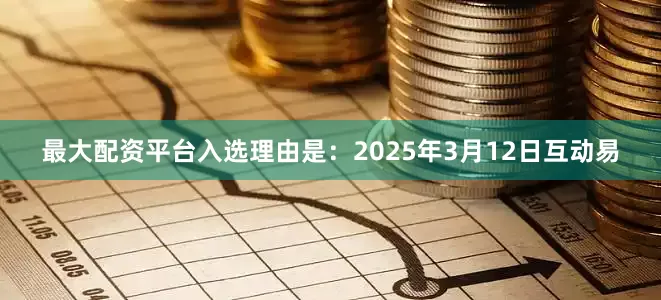 最大配资平台入选理由是：2025年3月12日互动易