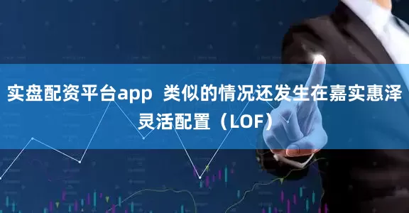 实盘配资平台app  类似的情况还发生在嘉实惠泽灵活配置（LOF）