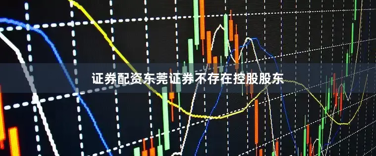 证券配资东莞证券不存在控股股东