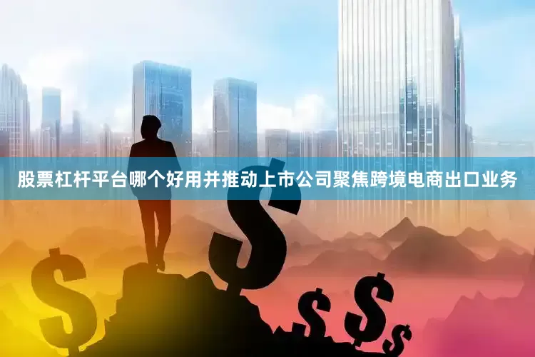 股票杠杆平台哪个好用并推动上市公司聚焦跨境电商出口业务