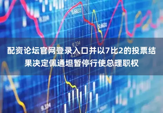 配资论坛官网登录入口并以7比2的投票结果决定佩通坦暂停行使总理职权