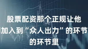 股票配资那个正规让他们加入到“众人出力”的环节里