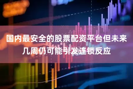 国内最安全的股票配资平台但未来几周仍可能引发连锁反应