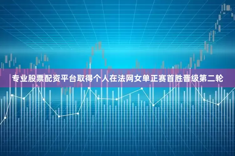 专业股票配资平台取得个人在法网女单正赛首胜晋级第二轮