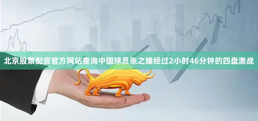 北京股票配资官方网站查询中国球员张之臻经过2小时46分钟的四盘激战