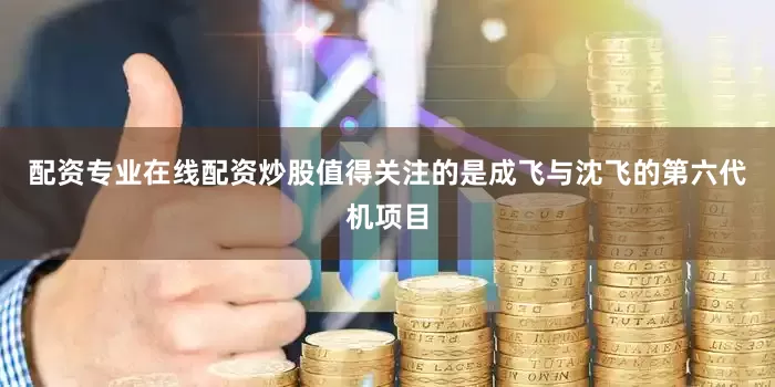 配资专业在线配资炒股值得关注的是成飞与沈飞的第六代机项目