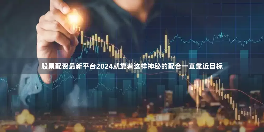 股票配资最新平台2024就靠着这样神秘的配合一直靠近目标