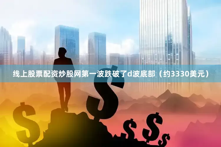 线上股票配资炒股网第一波跌破了d波底部（约3330美元）
