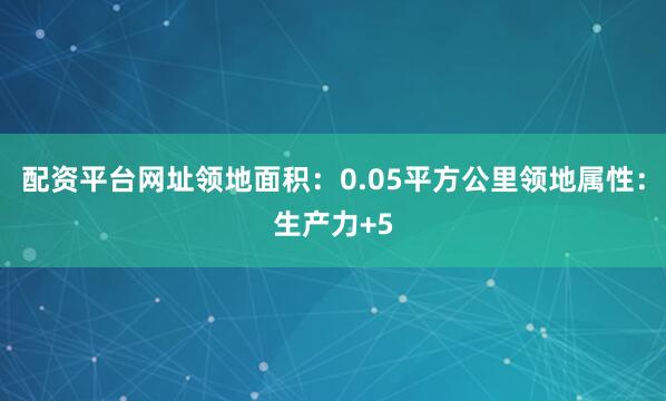 配资平台网址领地面积：0.05平方公里领地属性：生产力+5
