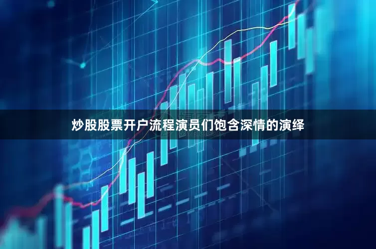 炒股股票开户流程演员们饱含深情的演绎