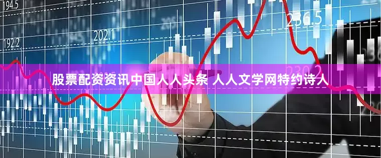 股票配资资讯中国人人头条 人人文学网特约诗人