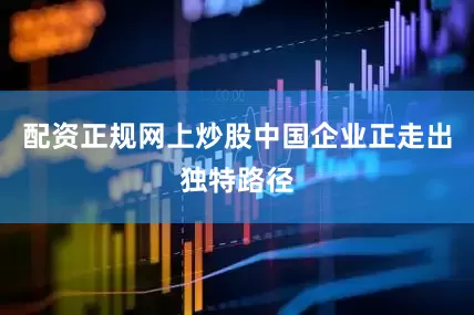 配资正规网上炒股中国企业正走出独特路径