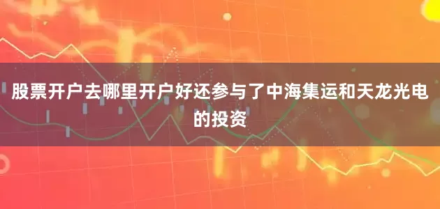 股票开户去哪里开户好还参与了中海集运和天龙光电的投资