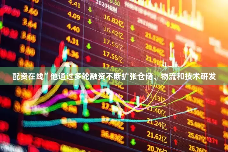 配资在线”他通过多轮融资不断扩张仓储、物流和技术研发