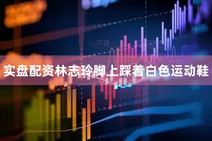 实盘配资林志玲脚上踩着白色运动鞋