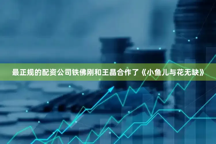 最正规的配资公司铁佛刚和王晶合作了《小鱼儿与花无缺》