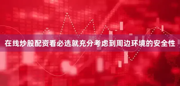 在线炒股配资看必选就充分考虑到周边环境的安全性