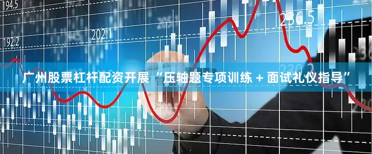 广州股票杠杆配资开展 “压轴题专项训练 + 面试礼仪指导”