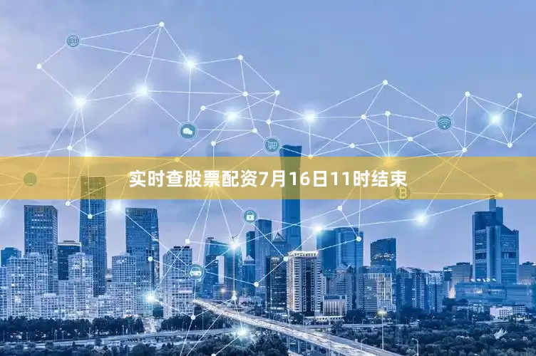 实时查股票配资7月16日11时结束