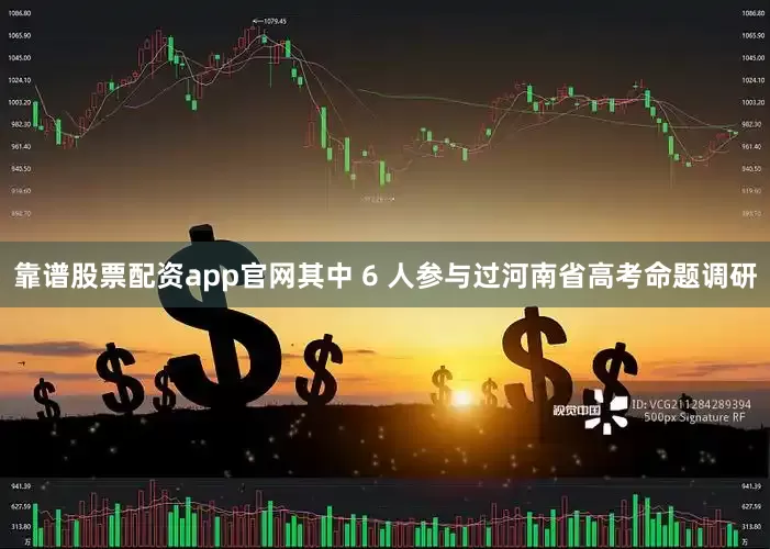 靠谱股票配资app官网其中 6 人参与过河南省高考命题调研