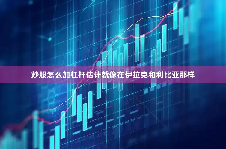 炒股怎么加杠杆估计就像在伊拉克和利比亚那样