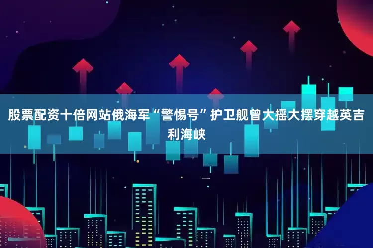 股票配资十倍网站俄海军“警惕号”护卫舰曾大摇大摆穿越英吉利海峡