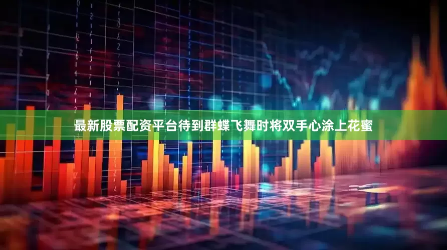 最新股票配资平台待到群蝶飞舞时将双手心涂上花蜜