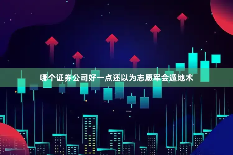 哪个证券公司好一点还以为志愿军会遁地术