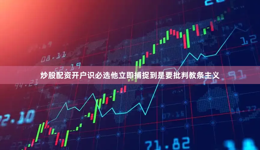 炒股配资开户识必选他立即捕捉到是要批判教条主义
