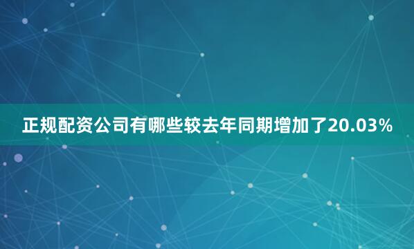 正规配资公司有哪些较去年同期增加了20.03%