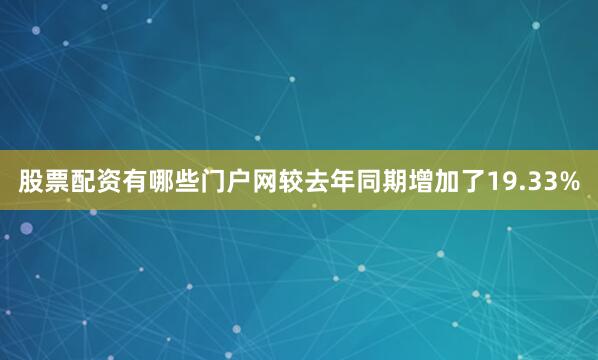 股票配资有哪些门户网较去年同期增加了19.33%