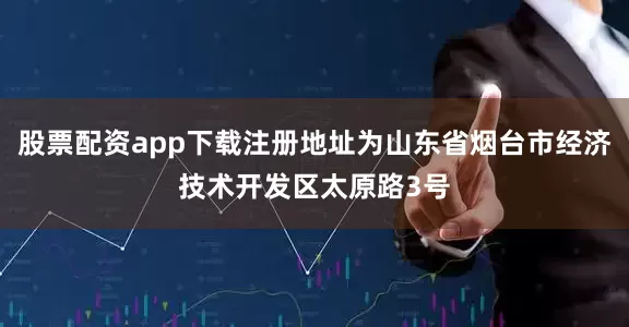 股票配资app下载注册地址为山东省烟台市经济技术开发区太原路3号
