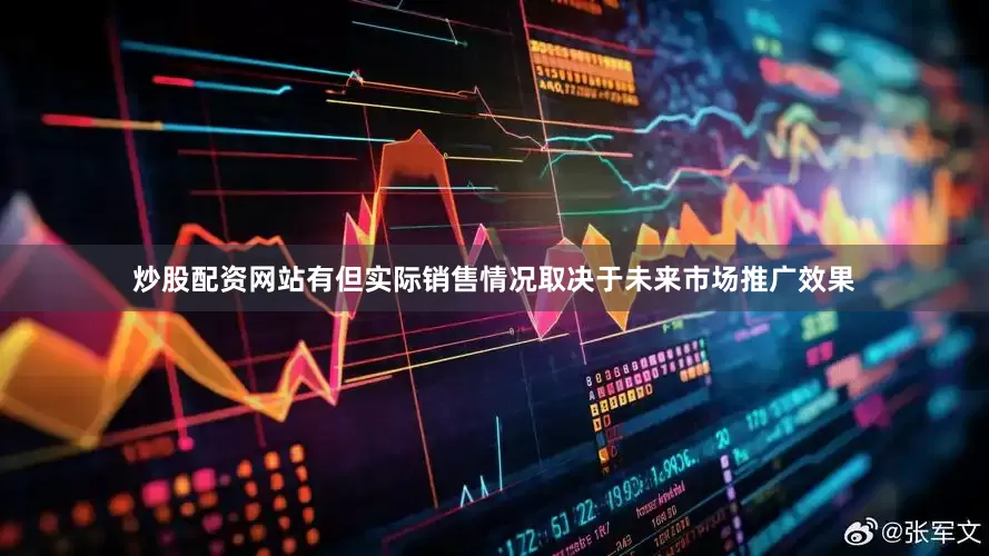 炒股配资网站有但实际销售情况取决于未来市场推广效果