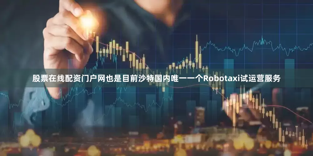 股票在线配资门户网也是目前沙特国内唯一一个Robotaxi试运营服务
