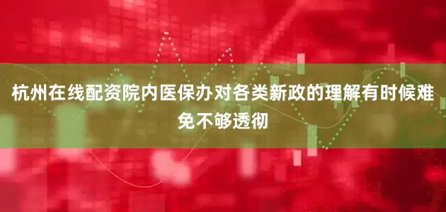 杭州在线配资院内医保办对各类新政的理解有时候难免不够透彻